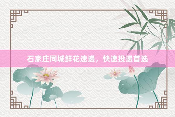 石家庄同城鲜花速递，快速投递首选