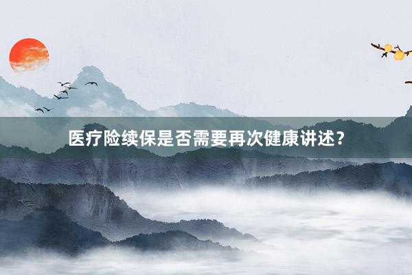 医疗险续保是否需要再次健康讲述？