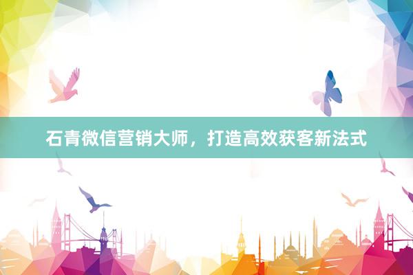 石青微信营销大师，打造高效获客新法式